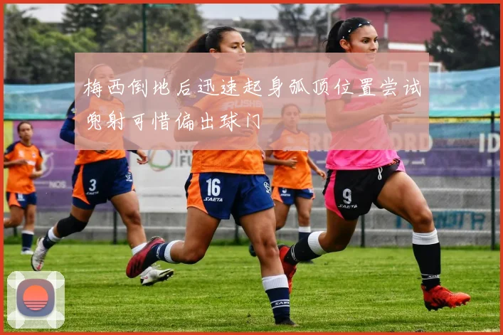 梅西倒地后迅速起身弧顶位置尝试兜射可惜偏出球门