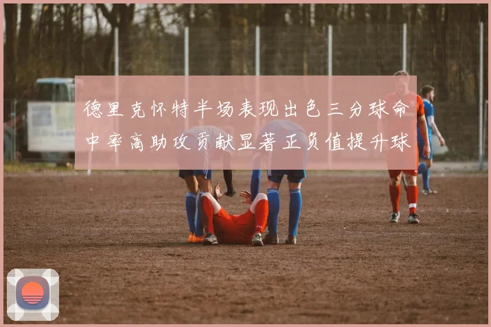 德里克怀特半场表现出色三分球命中率高助攻贡献显著正负值提升球队表现