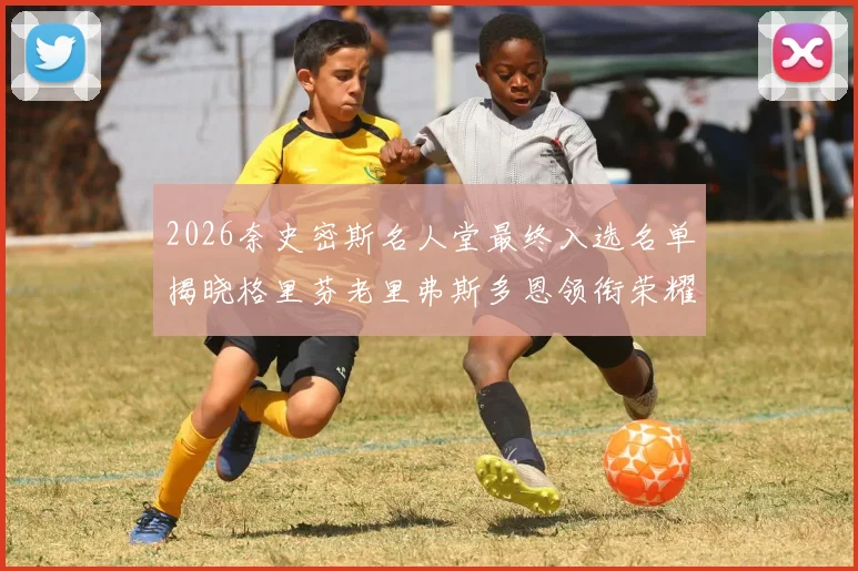 2026奈史密斯名人堂最终入选名单揭晓格里芬老里弗斯多恩领衔荣耀时刻