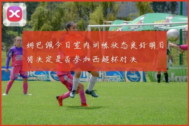 姆巴佩今日室内训练状态良好明日将决定是否参加西超杯对决