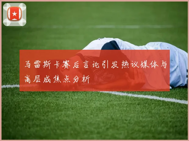 马雷斯卡赛后言论引发热议媒体与高层成焦点分析