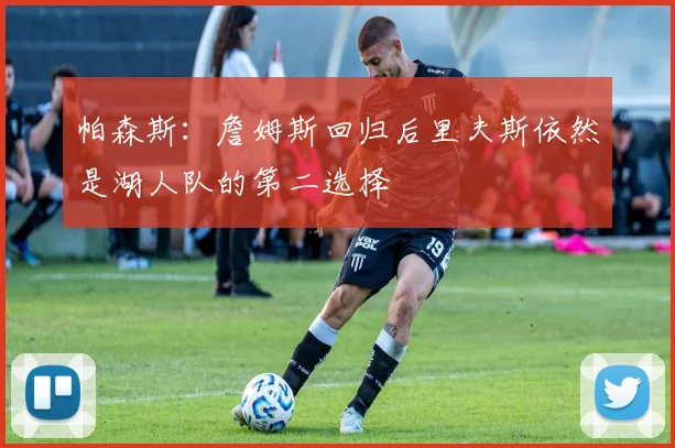 帕森斯：詹姆斯回归后里夫斯依然是湖人队的第二选择