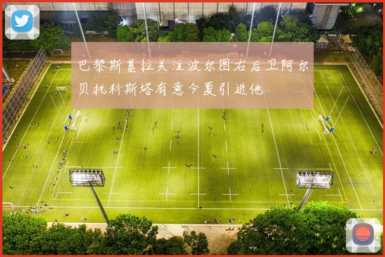 巴黎斯基拉关注波尔图右后卫阿尔贝托科斯塔有意今夏引进他