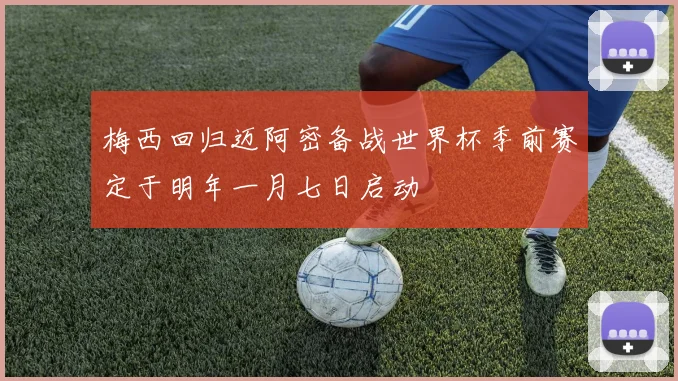 梅西回归迈阿密备战世界杯季前赛定于明年一月七日启动