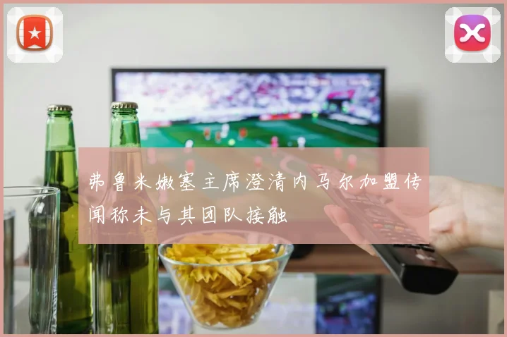 弗鲁米嫩塞主席澄清内马尔加盟传闻称未与其团队接触