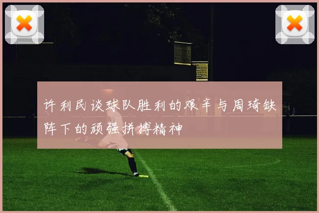 许利民谈球队胜利的艰辛与周琦缺阵下的顽强拼搏精神