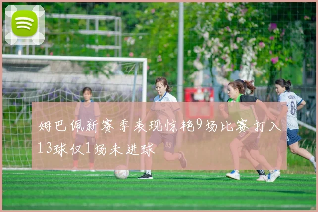 姆巴佩新赛季表现惊艳9场比赛打入13球仅1场未进球