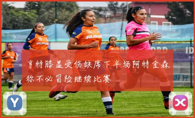 亨特膝盖受伤缺席下半场阿特金森称不必冒险继续比赛