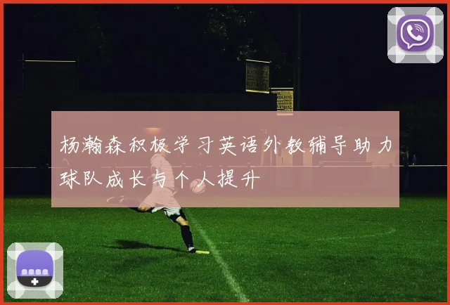 杨瀚森积极学习英语外教辅导助力球队成长与个人提升