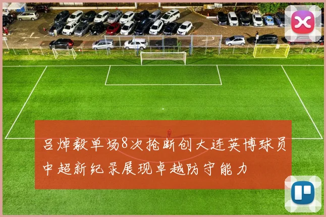 吕焯毅单场8次抢断创大连英博球员中超新纪录展现卓越防守能力