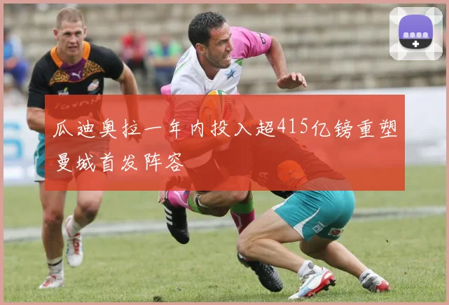 瓜迪奥拉一年内投入超415亿镑重塑曼城首发阵容