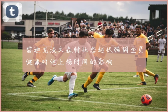 雷迪克谈文森特状态起伏强调全员健康对他上场时间的影响