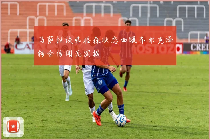 马萨拉谈弗格森状态回暖齐尔克泽转会传闻无实据