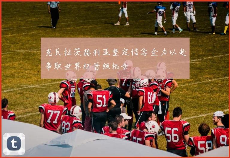 克瓦拉茨赫利亚坚定信念全力以赴争取世界杯晋级机会