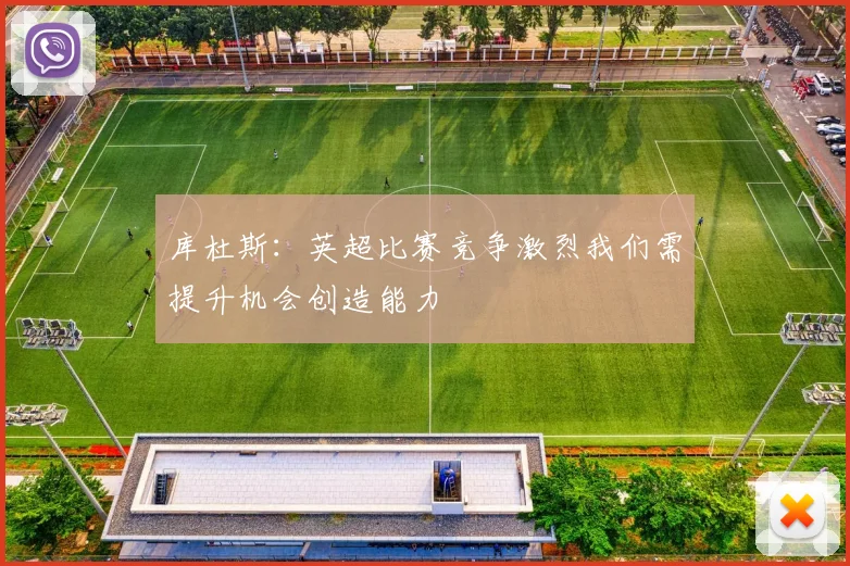 库杜斯：英超比赛竞争激烈我们需提升机会创造能力