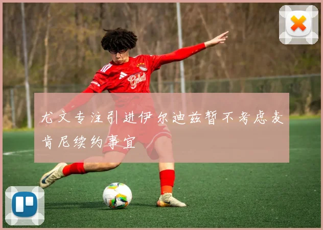 尤文专注引进伊尔迪兹暂不考虑麦肯尼续约事宜