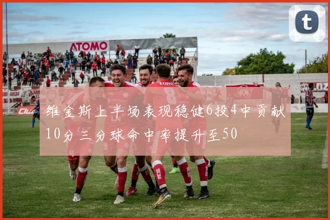 维金斯上半场表现稳健6投4中贡献10分三分球命中率提升至50
