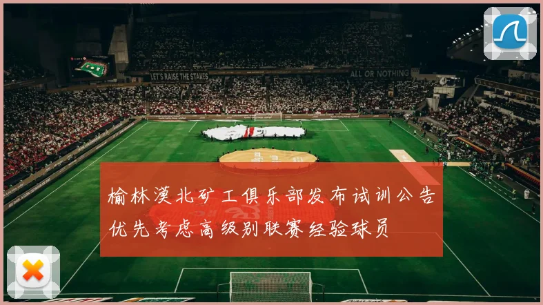 榆林漠北矿工俱乐部发布试训公告优先考虑高级别联赛经验球员