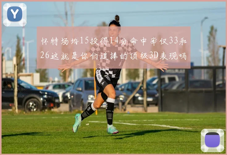 怀特场均15投得14分命中率仅33和26这就是你们追捧的顶级3D表现吗