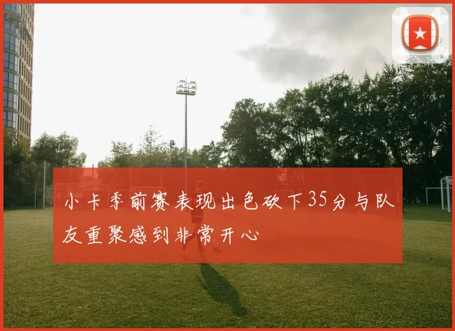 小卡季前赛表现出色砍下35分与队友重聚感到非常开心