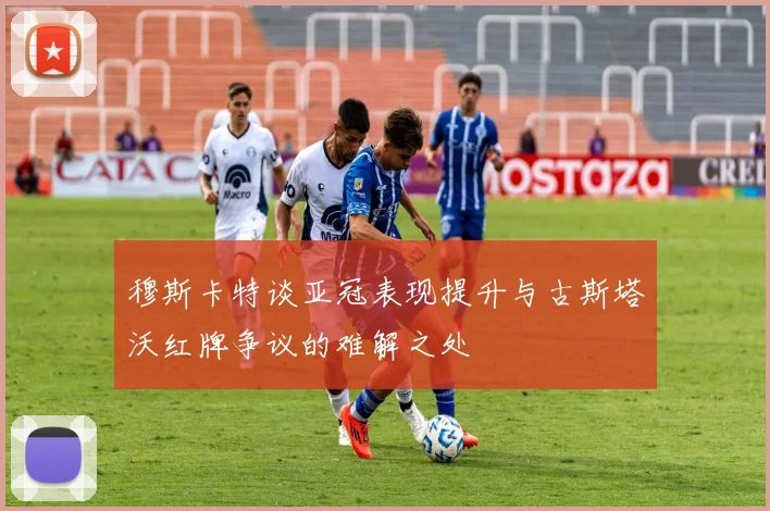 穆斯卡特谈亚冠表现提升与古斯塔沃红牌争议的难解之处