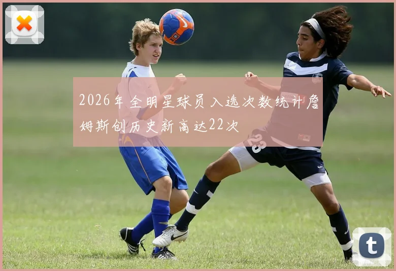 2026年全明星球员入选次数统计詹姆斯创历史新高达22次