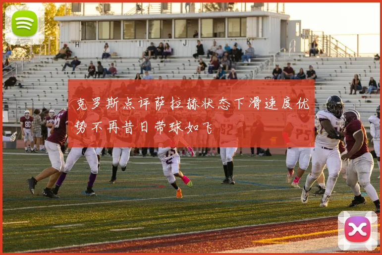 克罗斯点评萨拉赫状态下滑速度优势不再昔日带球如飞