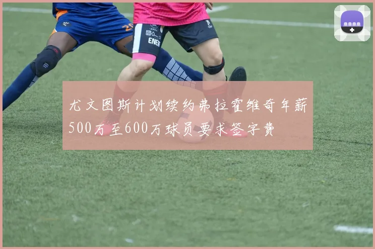 尤文图斯计划续约弗拉霍维奇年薪500万至600万球员要求签字费
