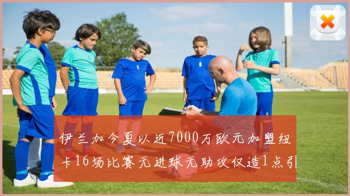 伊兰加今夏以近7000万欧元加盟纽卡16场比赛无进球无助攻仅造1点引发热议