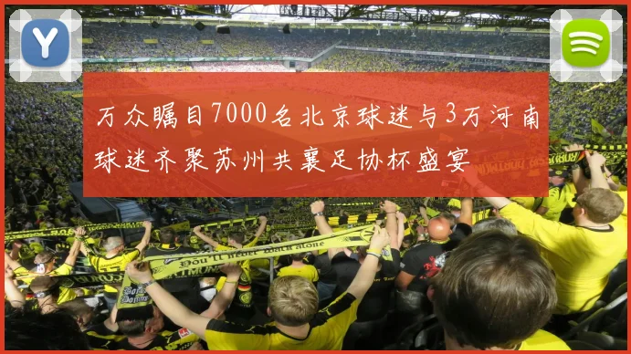 万众瞩目7000名北京球迷与3万河南球迷齐聚苏州共襄足协杯盛宴