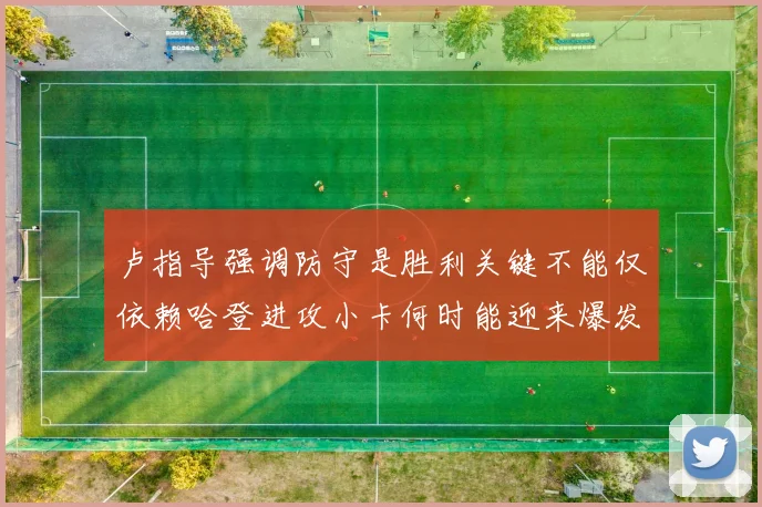 卢指导强调防守是胜利关键不能仅依赖哈登进攻小卡何时能迎来爆发成疑