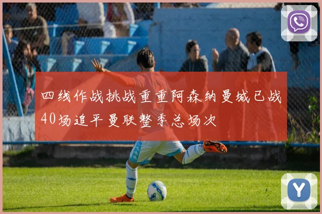 四线作战挑战重重阿森纳曼城已战40场追平曼联整季总场次