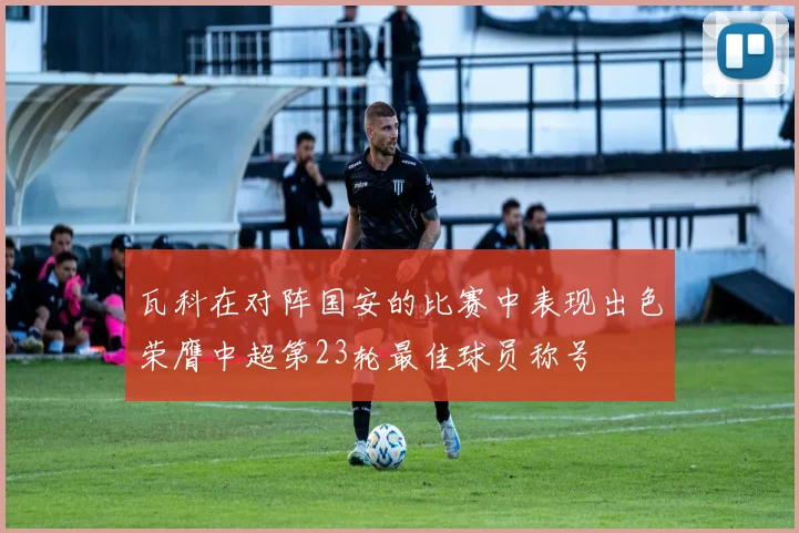 瓦科在对阵国安的比赛中表现出色荣膺中超第23轮最佳球员称号