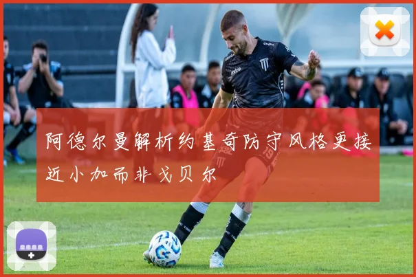 阿德尔曼解析约基奇防守风格更接近小加而非戈贝尔