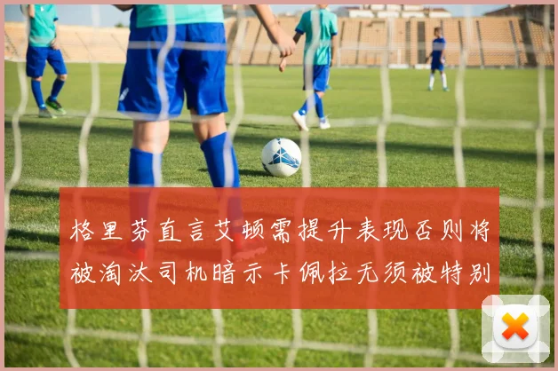 格里芬直言艾顿需提升表现否则将被淘汰司机暗示卡佩拉无须被特别提及