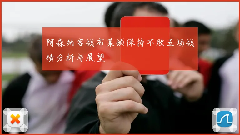 阿森纳客战布莱顿保持不败五场战绩分析与展望
