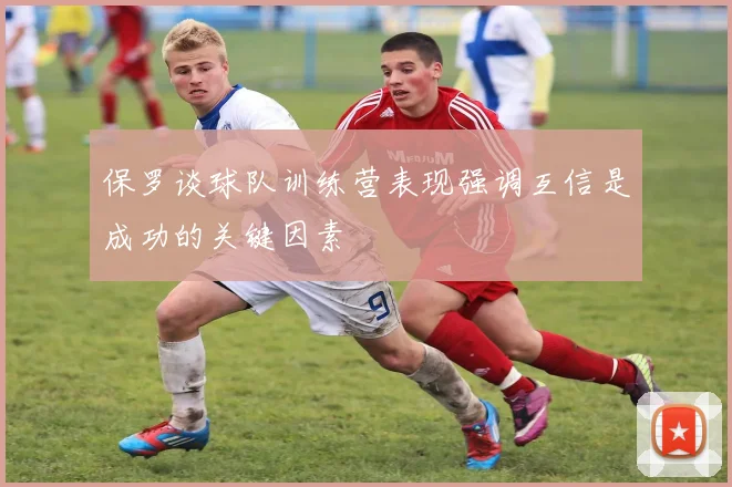 保罗谈球队训练营表现强调互信是成功的关键因素