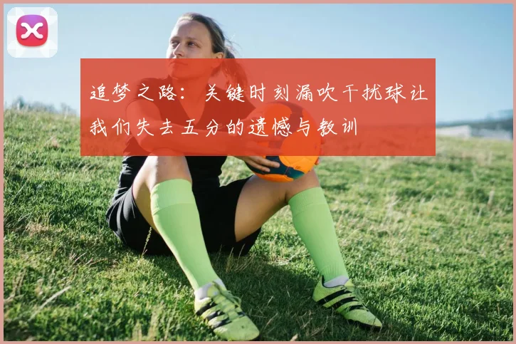 追梦之路：关键时刻漏吹干扰球让我们失去五分的遗憾与教训