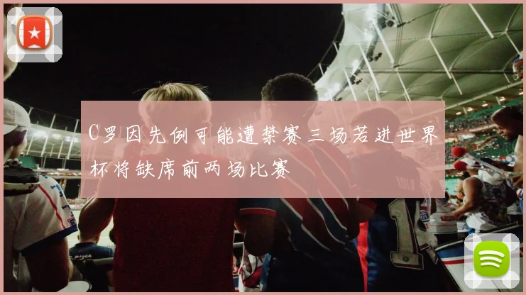 C罗因先例可能遭禁赛三场若进世界杯将缺席前两场比赛