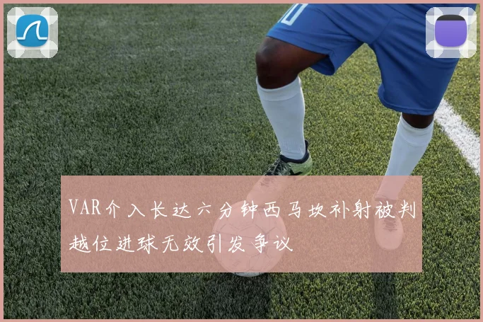 VAR介入长达六分钟西马坎补射被判越位进球无效引发争议