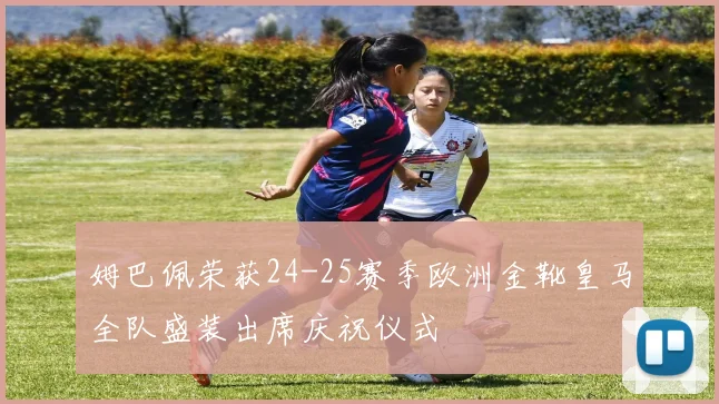 姆巴佩荣获24-25赛季欧洲金靴皇马全队盛装出席庆祝仪式