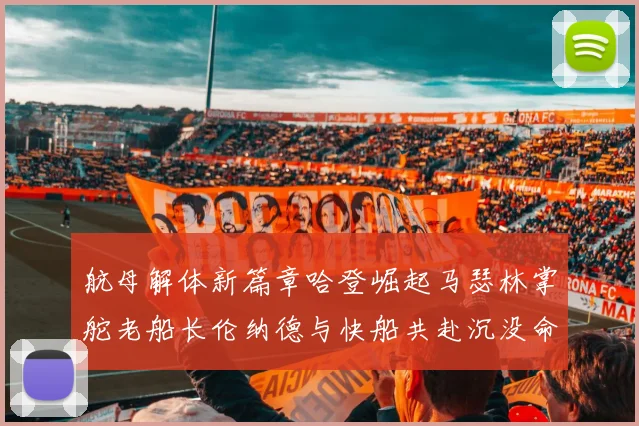 航母解体新篇章哈登崛起马瑟林掌舵老船长伦纳德与快船共赴沉没命运