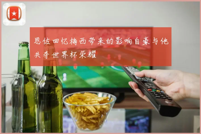 恩佐回忆梅西带来的影响自豪与他共夺世界杯荣耀