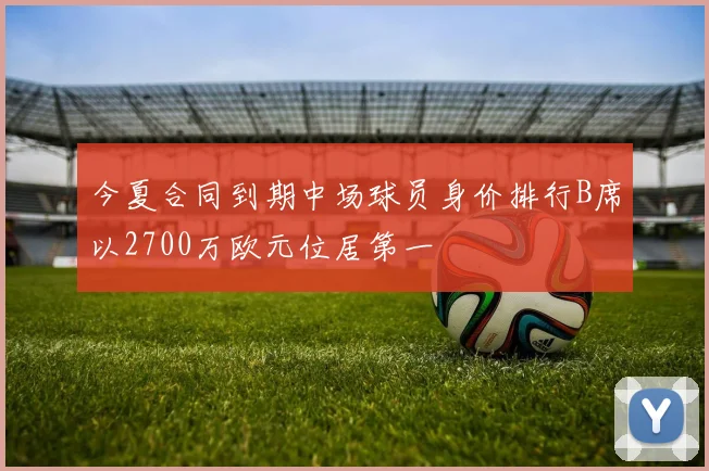 今夏合同到期中场球员身价排行B席以2700万欧元位居第一